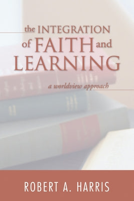 The Integration of Faith and Learning by Harris, Robert A.