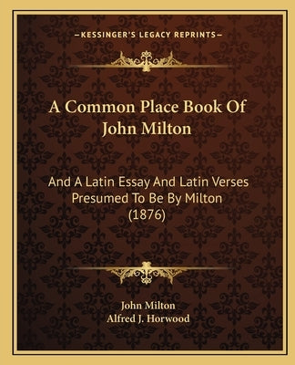 A Common Place Book Of John Milton: And A Latin Essay And Latin Verses Presumed To Be By Milton (1876) by Milton, John
