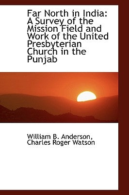 Far North in India: A Survey of the Mission Field and Work of the United Presbyterian Church in the by Anderson, William B.