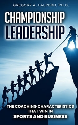 Championship Leadership: The Coaching Characteristics That Win in Sports and Business by Halpern, Gregory A.