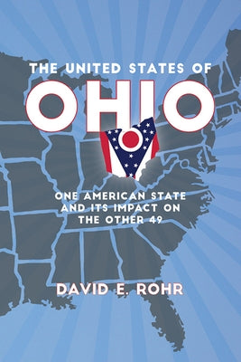 The United States of Ohio: One American State and Its Impact on the Other Forty-Nine by Rohr, David E.