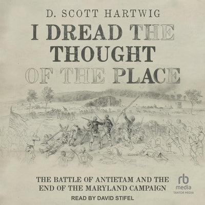 I Dread the Thought of the Place: The Battle of Antietam and the End of the Maryland Campaign by Hartwig, D. Scott