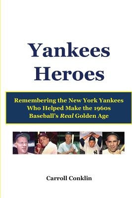 Yankees Heroes: Remembering the New York Yankees Who Helped Make the 1960s Baseball's Real Golden Age by Conklin, Carroll