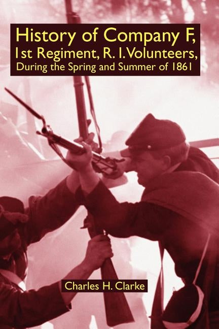 History of Company F, 1st Regiment, R. I. Volunteers, During the Spring and Summer of 1861 by Clarke, Charles H.