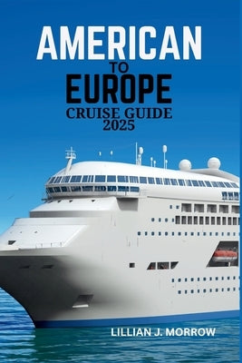American to Europe Cruise Guide 2025: Essential Tips, Itineraries, and Must-See Destinations for an Unforgettable Voyage by Morrow, Lillian J.