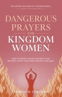 Dangerous Prayers for Kingdom Women: Rise in Power, Unlock Decrees, and Destroy Every Limitation Holding You Back: The Purpose and Power of A Kingdom by Clement, Elizabeth