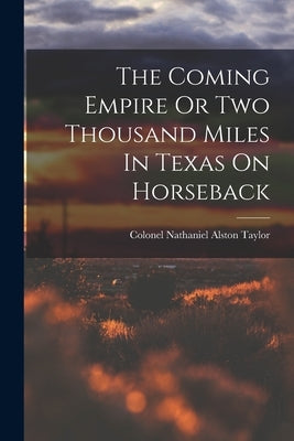The Coming Empire Or Two Thousand Miles In Texas On Horseback by Taylor, Colonel Nathaniel Alston
