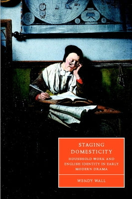 Staging Domesticity: Household Work and English Identity in Early Modern Drama by Wall, Wendy