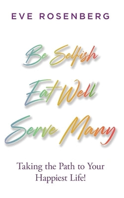 Be Selfish, Eat Well, Serve Many: Taking the Path to Your Happiest Life! by Rosenberg, Eve