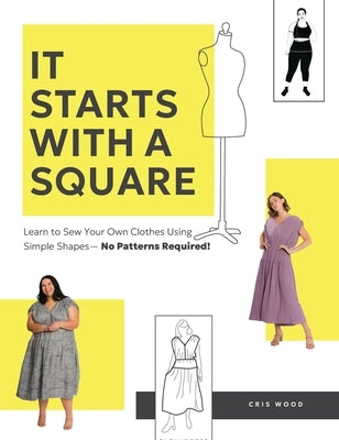 It Starts with a Square: Learn to Sew Your Own Clothes Using Simple Shapes--No Patterns Required! by Wood, Cris