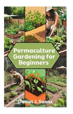 Permaculture Gardening for Beginners: Sustainable Garden Design and Organic Farming Guide by Saenz, Daniel J.