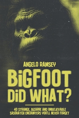 Bigfoot did WHAT?!: 40 Strange, Bizarre & Unbelievable Sasquatch Encounters You'll Never Forget by Ramsey, Angelo