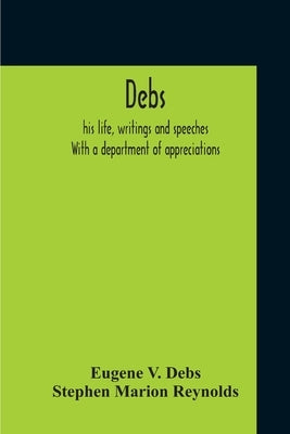 Debs: His Life, Writings And Speeches. With A Department Of Appreciations by Debs, Eugene V.