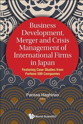 Business Development, Merger and Crisis Management of International Firms in Japan: Featuring Case Studies from Fortune 500 Companies by Haghirian, Parissa