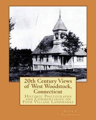 20th Century Views of West Woodstock, Connecticut: Historic Photographs and Commentaries on Four Village Landmarks by Ellsworth, Peter F.