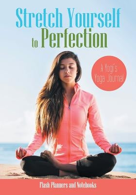 Stretch Yourself to Perfection: A Yogi's Yoga Journal by Flash Planners and Notebooks