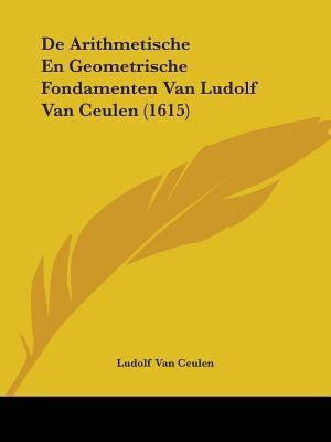 De Arithmetische En Geometrische Fondamenten Van Ludolf Van Ceulen (1615) by Van Ceulen, Ludolf
