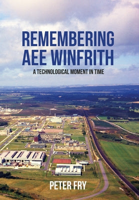 Remembering AEE Winfrith: A Technological Moment in Time by Fry, Peter