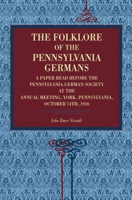 The Folklore of the Pennsylvania Germans: A Paper Read Before the Pennsylvania-German Society at the Annual Meeting, York, Pennsylvania, October 14th, by Stoudt, John Baer