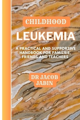 Childhood Leukemia: A Practical and Supportive Handbook for Families, Friends and Teachers by Jabin, Jacob