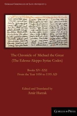 The Chronicle of Michael the Great (The Edessa-Aleppo Syriac Codex): Books XV-XXI. From the Year 1050 to 1195 AD by Harrak, Amir
