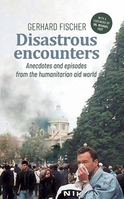 Disastrous Encounters: Anecdotes and Episodes from the humanitarian aid world by Fischer, Gerhard