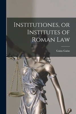 Institutiones, or Institutes of Roman Law by Gaius, Gaius