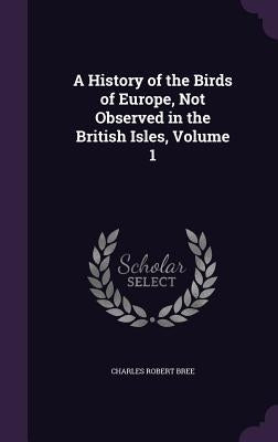 A History of the Birds of Europe, Not Observed in the British Isles, Volume 1 by Bree, Charles Robert