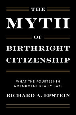 The Myth of Birthright Citizenship: What the Fourteenth Amendment Really Says by Epstein, Richard A.