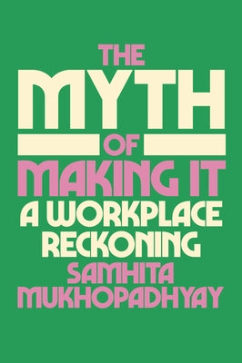 The Myth of Making It: A Workplace Reckoning by Mukhopadhyay, Samhita