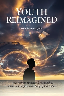 Youth Reimagined, Tools, Insights, Strategies for Leadership, Faith, and Purpose in a Changing Generation by Stevenson, Kenel