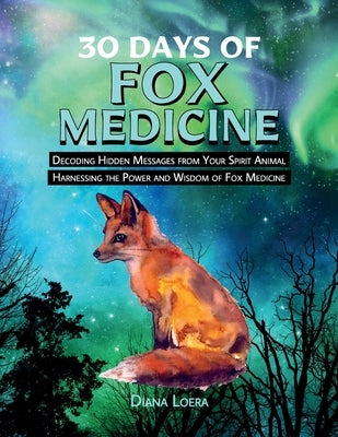 30 Days of Fox Medicine: Decoding Hidden Messages from Your Spirit Animal Harnessing the Power and Wisdom of Fox Medicine by Loera, Diana