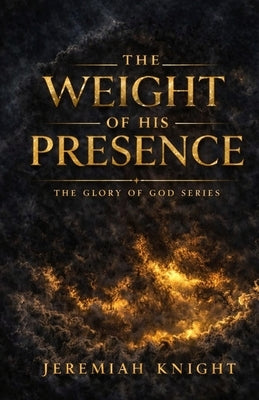 The Weight of His Presence by Knight, Jeremiah