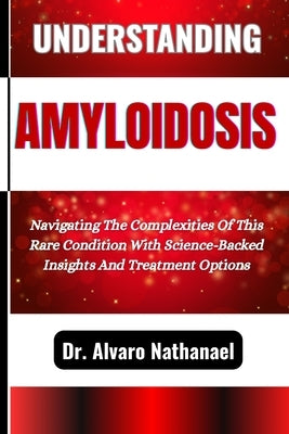 Understanding Amyloidosis: Navigating The Complexities Of This Rare Condition With Science-Backed Insights And Treatment Options by Nathanael, Alvaro