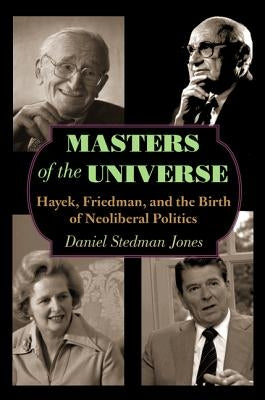 Masters of the Universe: Hayek, Friedman, and the Birth of Neoliberal Politics by Stedman Jones, Daniel