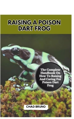 Raising a Poison Dart Frog: The Complete Handbook On How To Raising And Caring For Poison Dart Frog by Bruno, Chad
