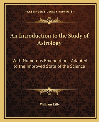 An Introduction to the Study of Astrology: With Numerous Emendations, Adapted to the Improved State of the Science by Lilly, William