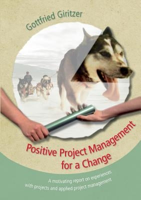 Positive Project Management for a Change: A motivating report on experiences with projects and applied project management by Giritzer, Gottfried