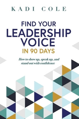 Find Your Leadership Voice In 90 Days: How to show up, speak up, and stand out with confidence by Cole, Kadi