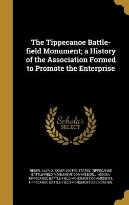 The Tippecanoe Battle-field Monument; a History of the Association Formed to Promote the Enterprise by Reser, Alva O. Comp