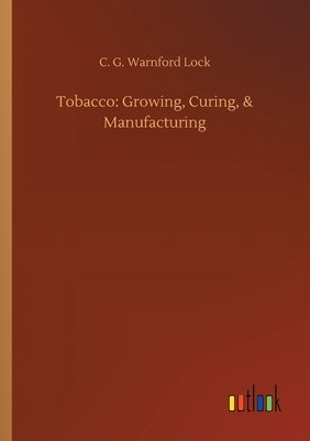 Tobacco: Growing, Curing, & Manufacturing by Lock, C. G. Warnford
