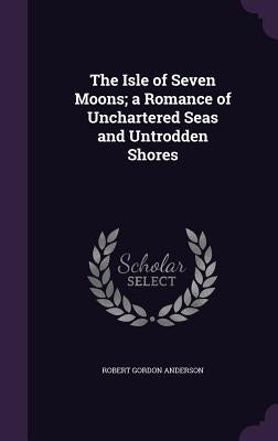 The Isle of Seven Moons; a Romance of Unchartered Seas and Untrodden Shores by Anderson, Robert Gordon