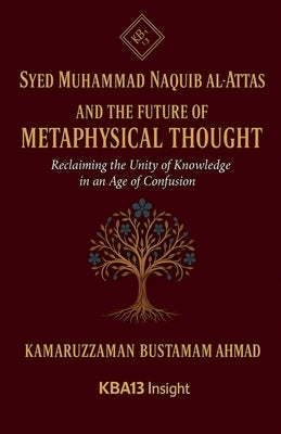 Syed Muhammad Naquib al-Attas and the Future of Metaphysical Thought: Reclaiming the Unity of Knowledge in an Age of Confusion by Ahmad, Kamaruzzaman Bustamam