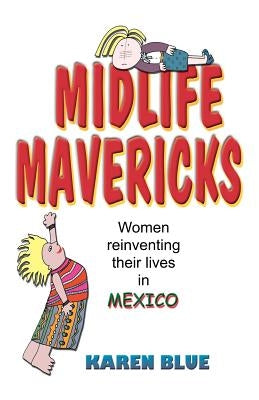 Midlife Mavericks: Women Reinventing Their Lives in Mexico by Blue, Karen
