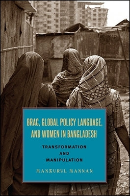 Brac, Global Policy Language, and Women in Bangladesh: Transformation and Manipulation by Mannan, Manzurul