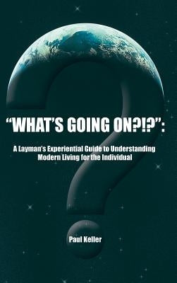 What's Going On?!?: A Layman's Experiential Guide to Understanding Modern Living for the Individual by Keller, Paul