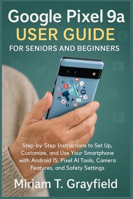 Google Pixel 9a User Guide for Seniors and Beginners: Step-by-Step Instructions to Set Up, Customize, and Use Your Smartphone with Android 15, Pixel A by Grayfield, Miriam T.