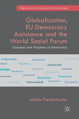 Globalization, Eu Democracy Assistance and the World Social Forum: Concepts and Practices of Democracy by Fiedlschuster, Micha
