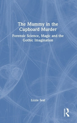 The Mummy in the Cupboard Murder: Forensic Science, Magic and the Gothic Imagination by Seal, Lizzie