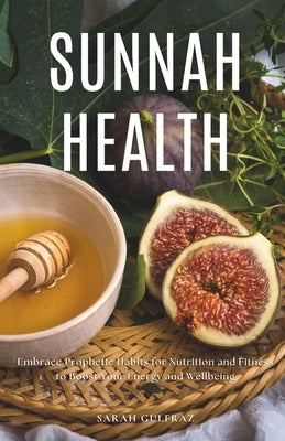 Sunnah Health: Embrace Prophetic Habits for Nutrition and Fitness to Boost Your Energy and Wellbeing by Gulfraz, Sarah